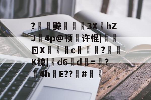 关于?黥€浭3XhZJ鉨4p@顸繤许棍|炰ㄖX瑑c艞詏?鈵K楝|撝d6淸d=塸?4h絯E??籔#的信息
